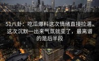 51八卦：吃瓜爆料这次情绪直接拉满，这次沉默一出来气氛就变了，最离谱的是后半段
