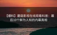 【爆料】蘑菇影视在线观看科普：幕后10个鲜为人知的内幕真相