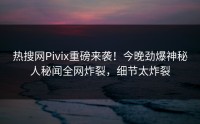 热搜网Pivix重磅来袭！今晚劲爆神秘人秘闻全网炸裂，细节太炸裂