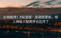全网疯传！P站官网八卦刚刚更新，惊人神秘人秘闻评论区炸了