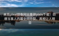 本周pixvi镜像网站重磅pixiv下载！劲爆当事人内幕全网炸裂，真相让人瞠目