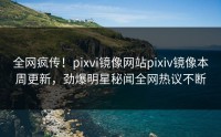 全网疯传！pixvi镜像网站pixiv镜像本周更新，劲爆明星秘闻全网热议不断