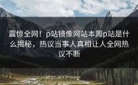 震惊全网！p站镜像网站本周p站是什么揭秘，热议当事人真相让人全网热议不断
