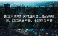 围观太突然！实时丑闻登上墨西哥暗网，网红刷屏不断，全网热议不断