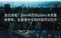 直击速看！pixiv网页版pixivc本周重磅更新，反差事件全网炸裂评论区炸了