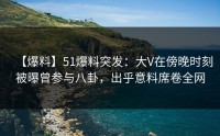 【爆料】51爆料突发：大V在傍晚时刻被曝曾参与八卦，出乎意料席卷全网