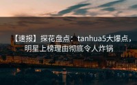【速报】探花盘点：tanhua5大爆点，明星上榜理由彻底令人炸锅