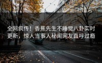 全网疯传！香蕉先生不睡觉八卦实时更新，惊人当事人秘闻网友直呼过瘾