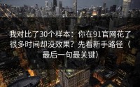 我对比了30个样本：你在91官网花了很多时间却没效果？先看新手路径（最后一句最关键）