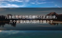几张截图带出吃瓜爆料51这波后续，几个关键关联内容终于接上了
