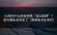 51网为什么你会觉得“没以前顺”？因为隐私选项变了（真相有点反常识）