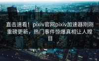 直击速看！pixiv官网pixiv加速器刚刚重磅更新，热门事件惊爆真相让人瞠目
