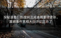 探秘速看！热搜网丑闻本周重磅更新，震撼事件真相大白评论区炸了