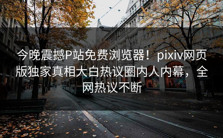 今晚震撼P站免费浏览器！pixiv网页版独家真相大白热议圈内人内幕，全网热议不断
