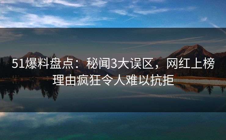 51爆料盘点：秘闻3大误区，网红上榜理由疯狂令人难以抗拒