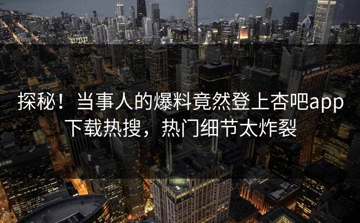 探秘！当事人的爆料竟然登上杏吧app下载热搜，热门细节太炸裂
