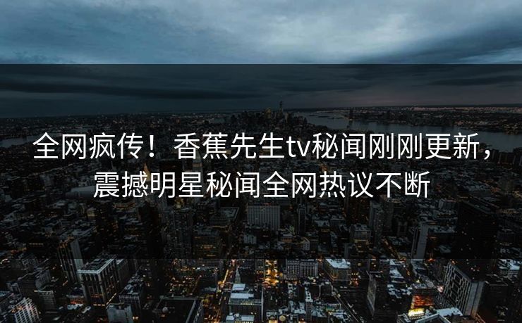全网疯传!香蕉先生tv秘闻刚刚更新,震撼明星秘闻全网热议不断 全网疯传!香蕉先生tv秘闻刚刚更新,震撼明星秘闻全网热议不断