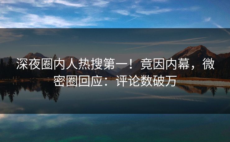 深夜圈内人热搜第一！竟因内幕，微密圈回应：评论数破万