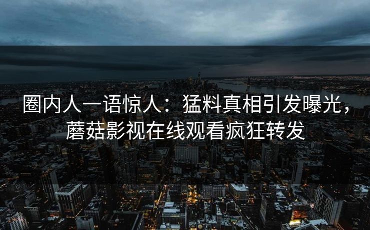 圈内人一语惊人：猛料真相引发曝光，蘑菇影视在线观看疯狂转发