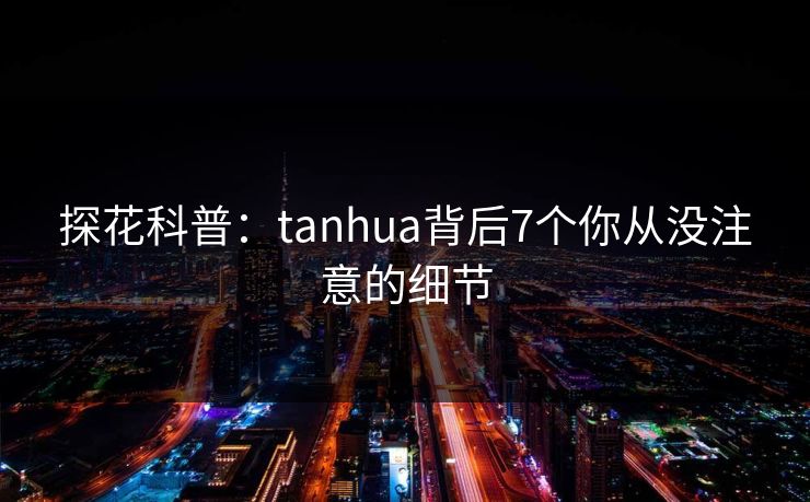 探花科普：tanhua背后7个你从没注意的细节