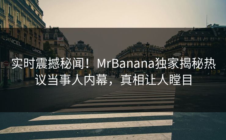实时震撼秘闻！MrBanana独家揭秘热议当事人内幕，真相让人瞠目