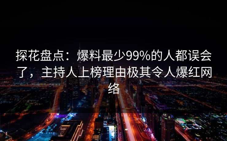探花盘点：爆料最少99%的人都误会了，主持人上榜理由极其令人爆红网络