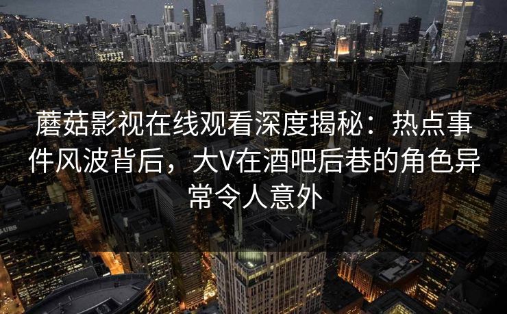 蘑菇影视在线观看深度揭秘:热点事件风波背后,大V在酒吧后巷的角色异常令人意外 蘑菇影视在线观看深度揭秘:热点事件风波背后,大V在酒吧后巷的角色异常令人意外