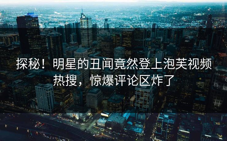 探秘！明星的丑闻竟然登上泡芙视频热搜，惊爆评论区炸了