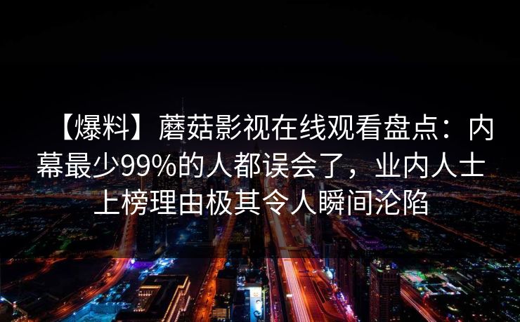 【爆料】蘑菇影视在线观看盘点：内幕最少99%的人都误会了，业内人士上榜理由极其令人瞬间沦陷