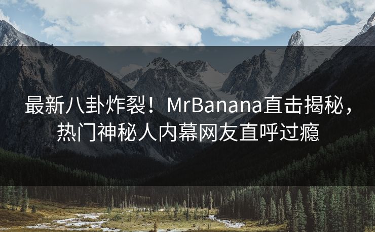 最新八卦炸裂！MrBanana直击揭秘，热门神秘人内幕网友直呼过瘾