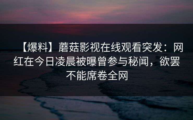 【爆料】蘑菇影视在线观看突发：网红在今日凌晨被曝曾参与秘闻，欲罢不能席卷全网