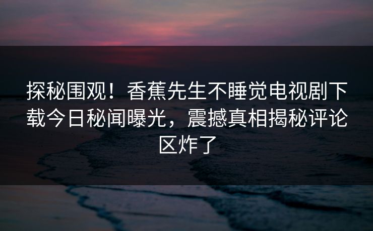 探秘围观！香蕉先生不睡觉电视剧下载今日秘闻曝光，震撼真相揭秘评论区炸了