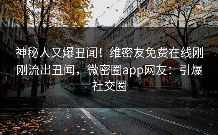 神秘人又爆丑闻！维密友免费在线刚刚流出丑闻，微密圈app网友：引爆社交圈