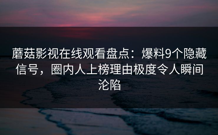 蘑菇影视在线观看盘点:爆料9个隐藏信号,圈内人上榜理由极度令人瞬间沦陷 蘑菇影视在线观看盘点:爆料9个隐藏信号,圈内人上榜理由极度令人瞬间沦陷