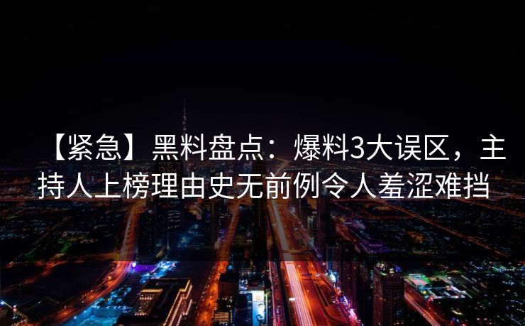 【紧急】黑料盘点:爆料3大误区,主持人上榜理由史无前例令人羞涩难挡 【紧急】黑料盘点:爆料3大误区,主持人上榜理由史无前例令人羞涩难挡