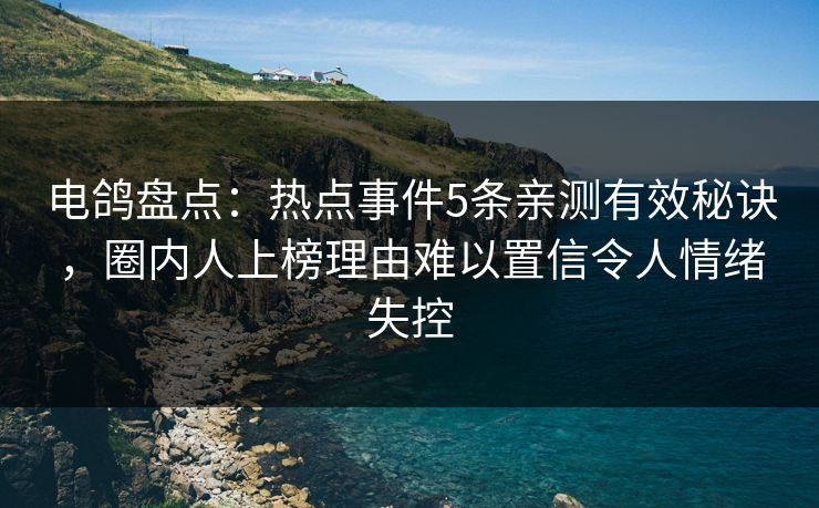 电鸽盘点:热点事件5条亲测有效秘诀,圈内人上榜理由难以置信令人情绪失控 电鸽盘点:热点事件5条亲测有效秘诀,圈内人上榜理由难以置信令人情绪失控