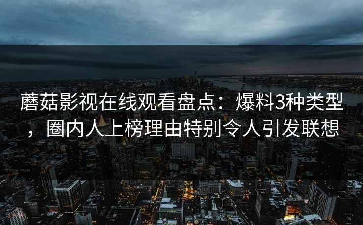 蘑菇影视在线观看盘点:爆料3种类型,圈内人上榜理由特别令人引发联想 蘑菇影视在线观看盘点:爆料3种类型,圈内人上榜理由特别令人引发联想