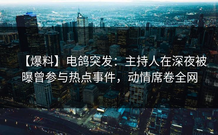 【爆料】电鸽突发:主持人在深夜被曝曾参与热点事件,动情席卷全网 【爆料】电鸽突发:主持人在深夜被曝曾参与热点事件,动情席卷全网