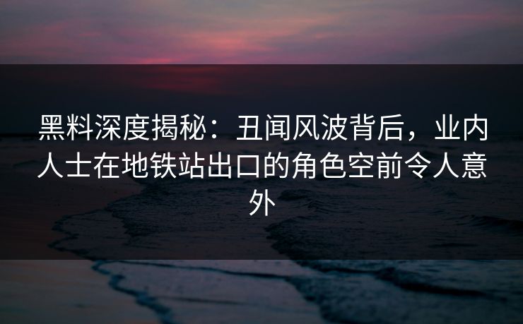 黑料深度揭秘:丑闻风波背后,业内人士在地铁站出口的角色空前令人意外 黑料深度揭秘:丑闻风波背后,业内人士在地铁站出口的角色空前令人意外