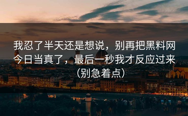 我忍了半天还是想说，别再把黑料网今日当真了，最后一秒我才反应过来（别急着点）