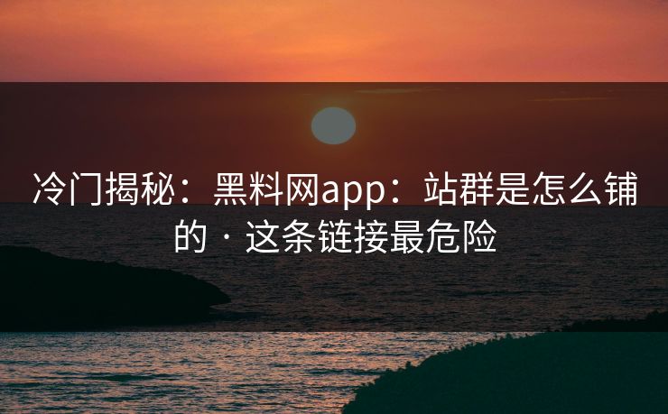 冷门揭秘:黑料网app:站群是怎么铺的 · 这条链接最危险 冷门揭秘:黑料网app:站群是怎么铺的 · 这条链接最危险