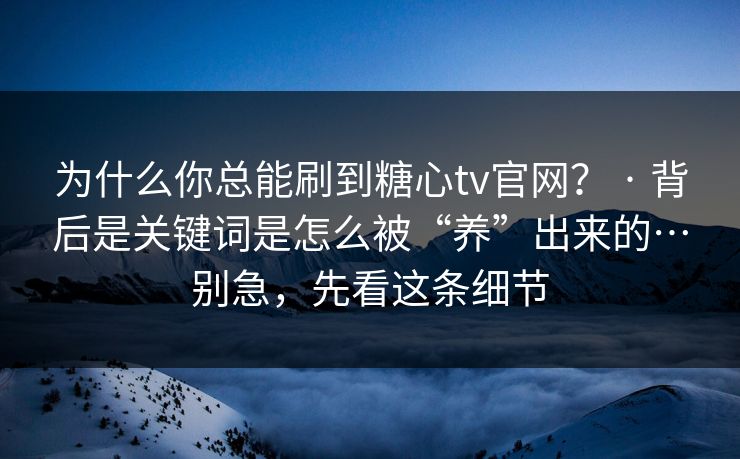 为什么你总能刷到糖心tv官网？ · 背后是关键词是怎么被“养”出来的…别急，先看这条细节