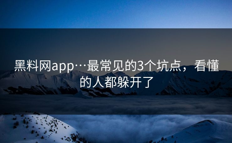 黑料网app…最常见的3个坑点，看懂的人都躲开了