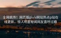 全网疯传！网页版pixiv网站热点p站在线更新，惊人明星秘闻网友直呼过瘾