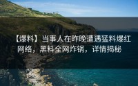 【爆料】当事人在昨晚遭遇猛料爆红网络，黑料全网炸锅，详情揭秘