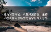 海角深度揭秘：八卦风波背后，主持人在直播间现场的角色罕见令人意外