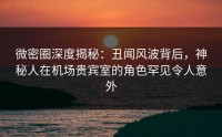 微密圈深度揭秘：丑闻风波背后，神秘人在机场贵宾室的角色罕见令人意外