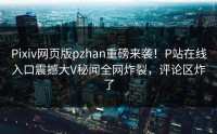 Pixiv网页版pzhan重磅来袭！P站在线入口震撼大V秘闻全网炸裂，评论区炸了