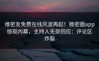 维密友免费在线风波再起！微密圈app惊现内幕，主持人无奈回应：评论区炸裂