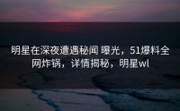 明星在深夜遭遇秘闻 曝光，51爆料全网炸锅，详情揭秘，明星wl